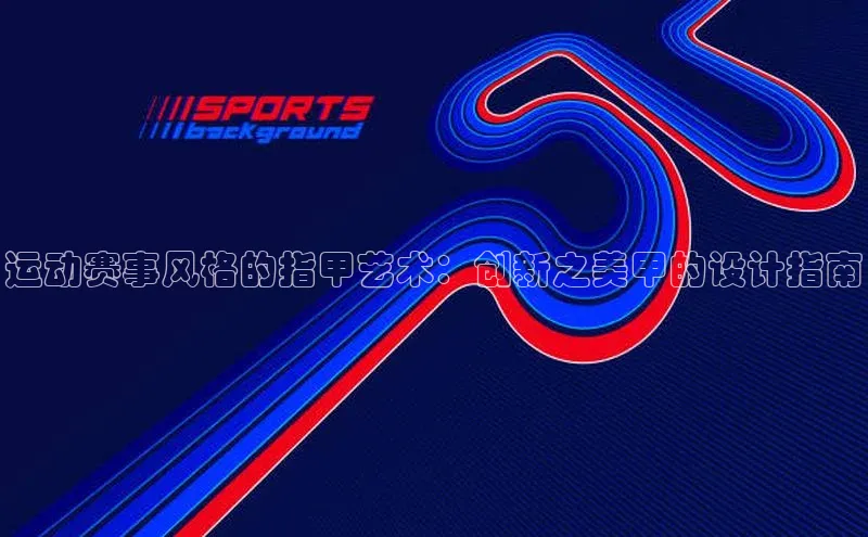 运动赛事风格的指甲艺术：创新之美甲的设计指南